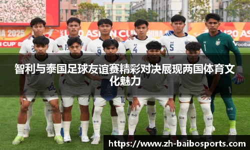 智利与泰国足球友谊赛精彩对决展现两国体育文化魅力